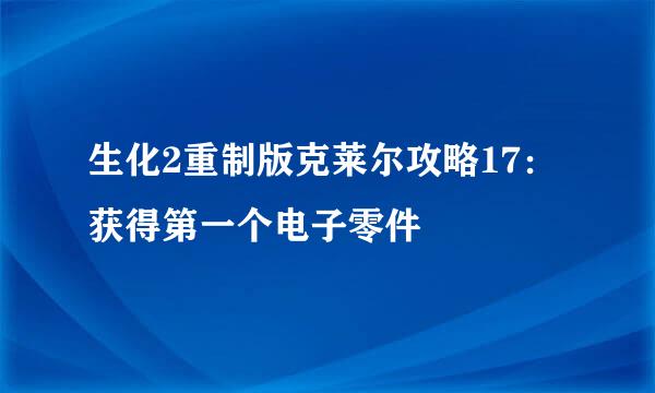 生化2重制版克莱尔攻略17：获得第一个电子零件