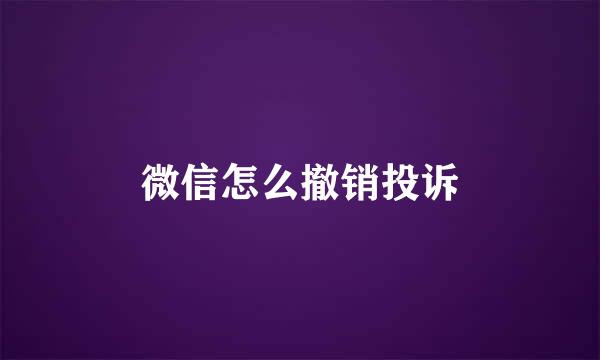 微信怎么撤销投诉