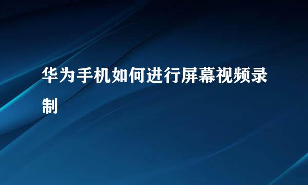 华为手机如何进行屏幕视频录制