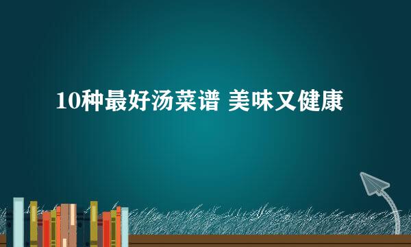 10种最好汤菜谱 美味又健康