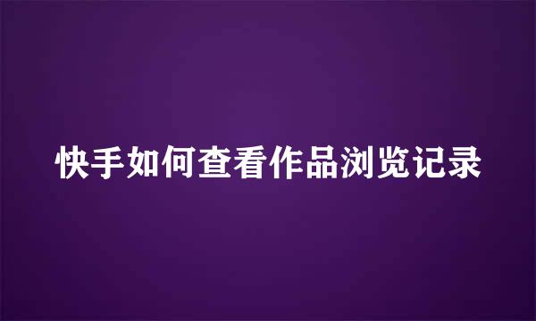 快手如何查看作品浏览记录