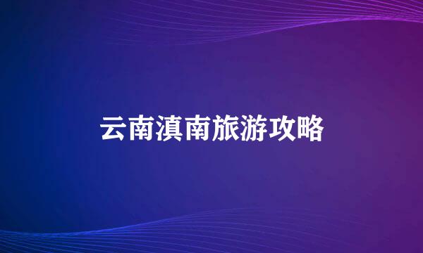 云南滇南旅游攻略