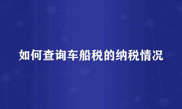 如何查询车船税的纳税情况
