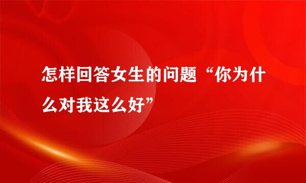怎样回答女生的问题“你为什么对我这么好”