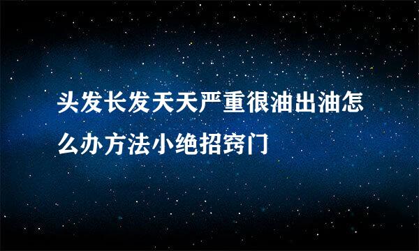 头发长发天天严重很油出油怎么办方法小绝招窍门
