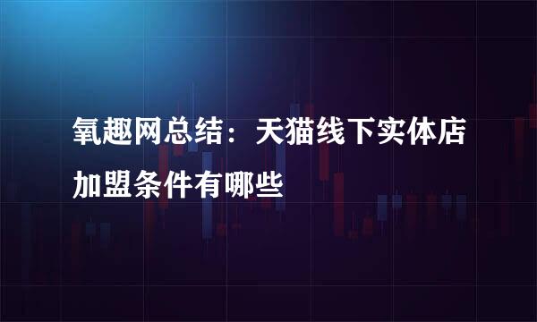 氧趣网总结：天猫线下实体店加盟条件有哪些