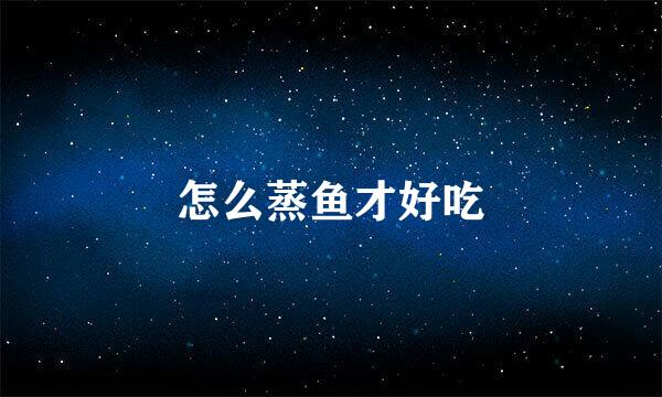 怎么蒸鱼才好吃