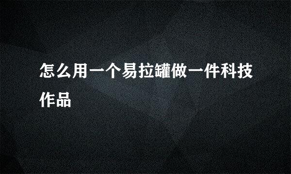 怎么用一个易拉罐做一件科技作品