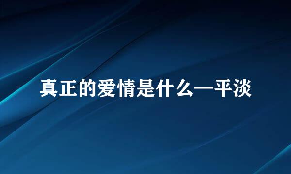 真正的爱情是什么—平淡
