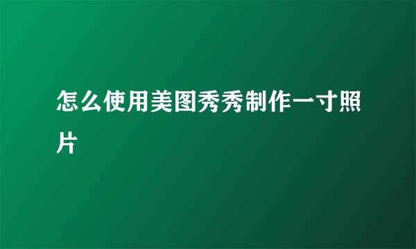 怎么使用美图秀秀制作一寸照片
