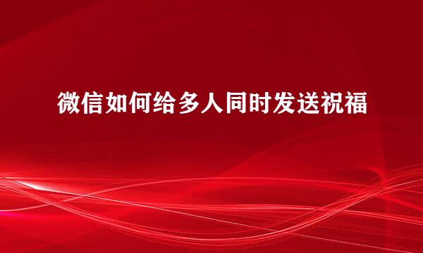 微信如何给多人同时发送祝福