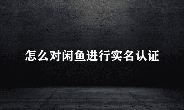 怎么对闲鱼进行实名认证