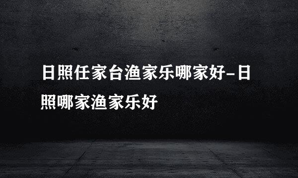 日照任家台渔家乐哪家好-日照哪家渔家乐好