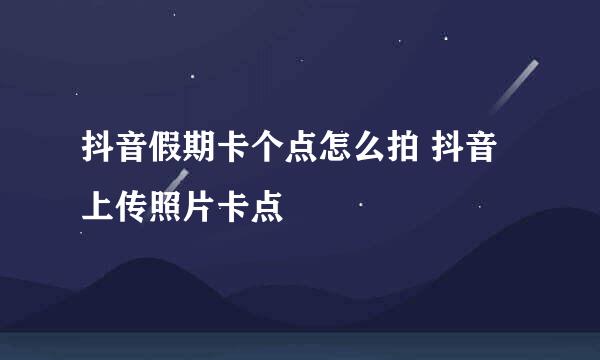 抖音假期卡个点怎么拍 抖音上传照片卡点