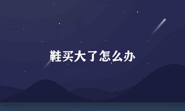 鞋买大了怎么办