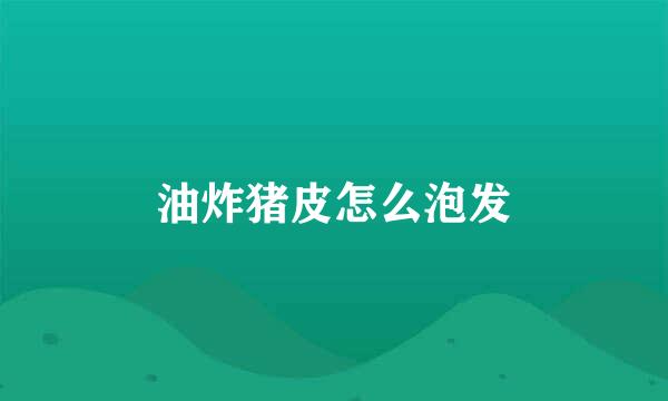 油炸猪皮怎么泡发
