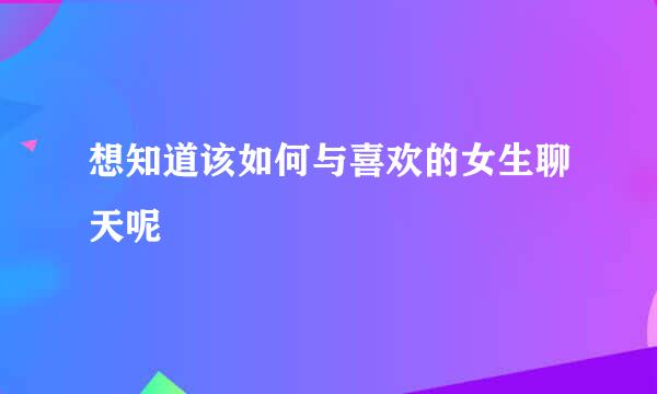 想知道该如何与喜欢的女生聊天呢