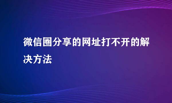微信圈分享的网址打不开的解决方法