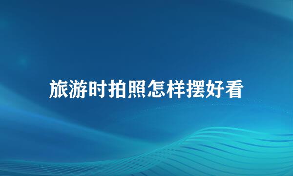 旅游时拍照怎样摆好看