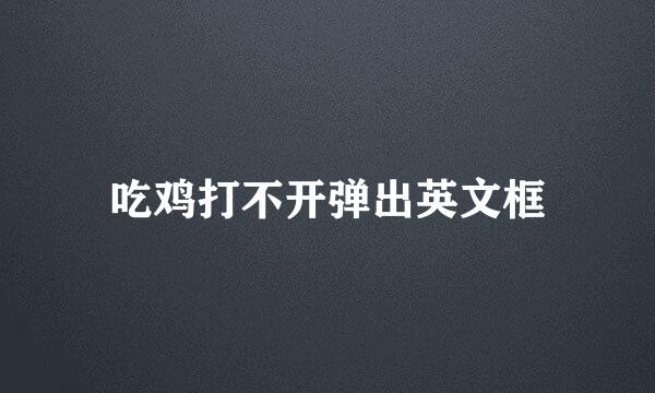 吃鸡打不开弹出英文框