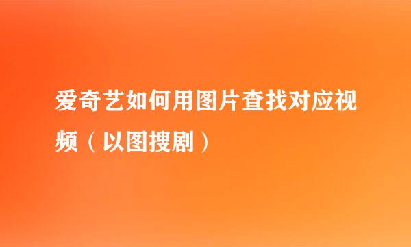 爱奇艺如何用图片查找对应视频（以图搜剧）