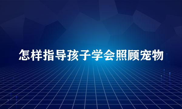 怎样指导孩子学会照顾宠物