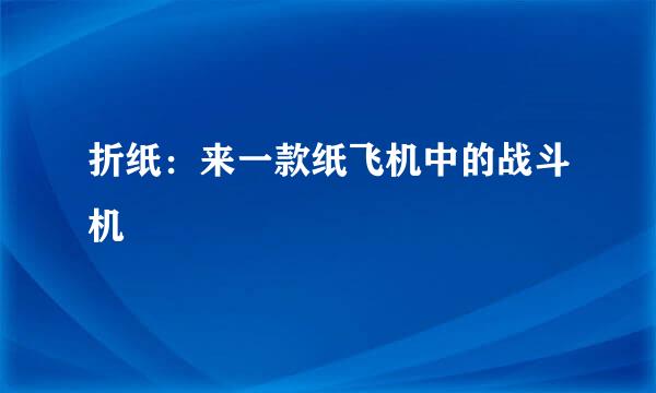 折纸：来一款纸飞机中的战斗机