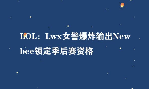 LOL：Lwx女警爆炸输出Newbee锁定季后赛资格