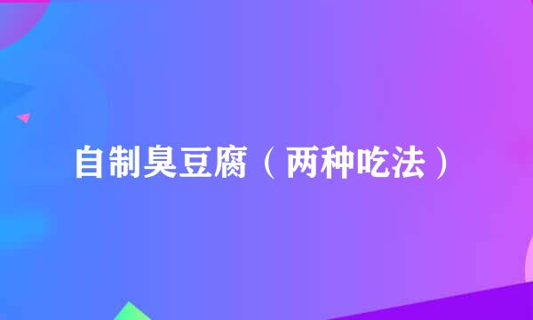 自制臭豆腐（两种吃法）