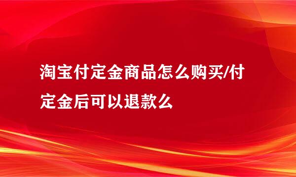 淘宝付定金商品怎么购买/付定金后可以退款么