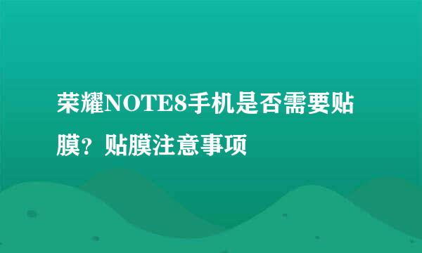荣耀NOTE8手机是否需要贴膜？贴膜注意事项