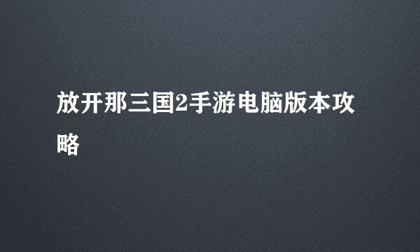 放开那三国2手游电脑版本攻略