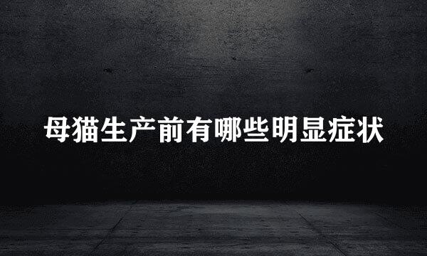 母猫生产前有哪些明显症状