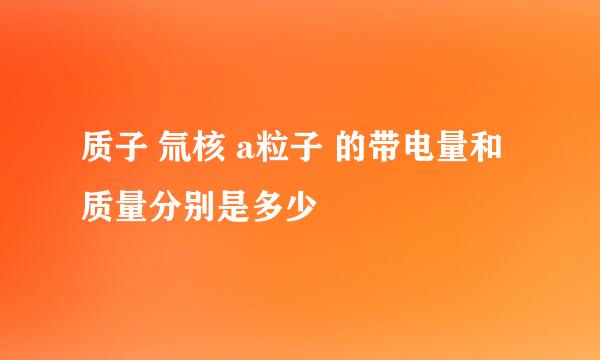 质子 氚核 a粒子 的带电量和质量分别是多少