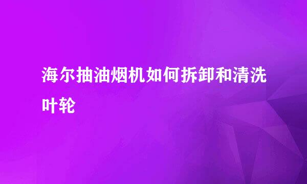 海尔抽油烟机如何拆卸和清洗叶轮