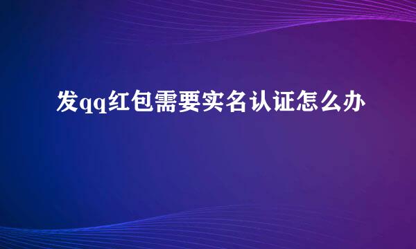 发qq红包需要实名认证怎么办