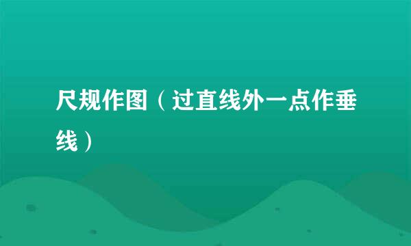 尺规作图（过直线外一点作垂线）