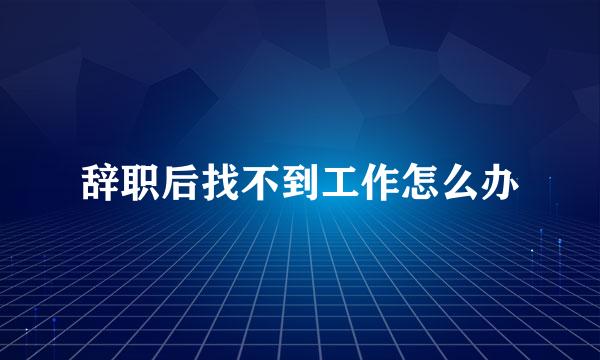 辞职后找不到工作怎么办