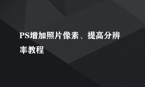 PS增加照片像素、提高分辨率教程