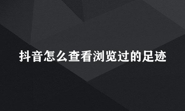 抖音怎么查看浏览过的足迹