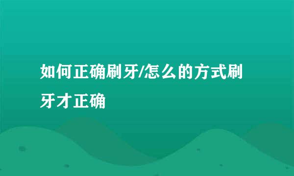 如何正确刷牙/怎么的方式刷牙才正确