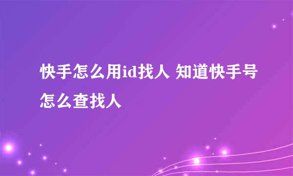 快手怎么用id找人 知道快手号怎么查找人