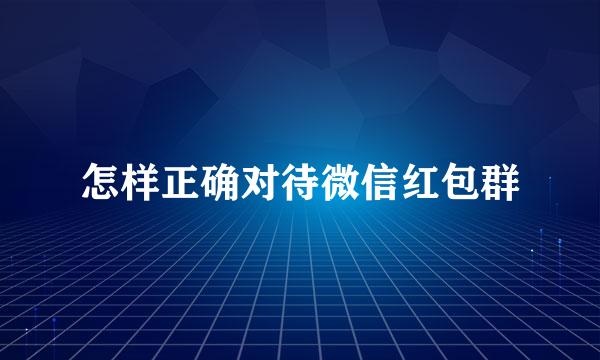 怎样正确对待微信红包群