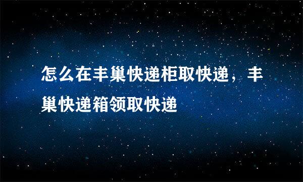 怎么在丰巢快递柜取快递，丰巢快递箱领取快递