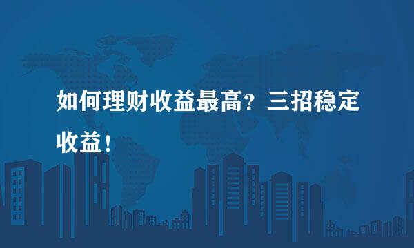 如何理财收益最高?三招稳定收益!