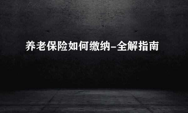 养老保险如何缴纳-全解指南