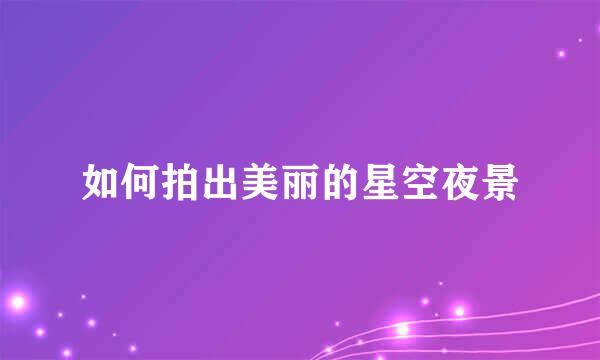 如何拍出美丽的星空夜景