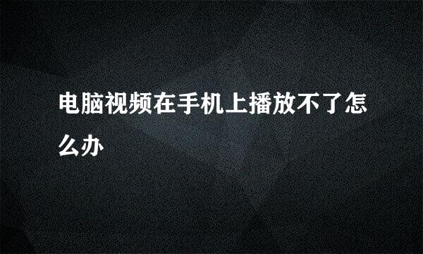 电脑视频在手机上播放不了怎么办