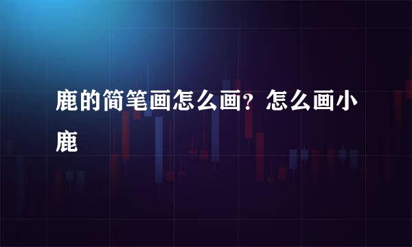 鹿的简笔画怎么画？怎么画小鹿