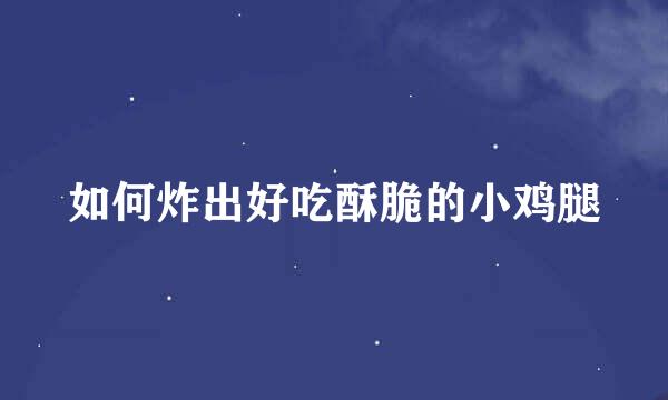 如何炸出好吃酥脆的小鸡腿